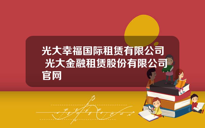 光大幸福国际租赁有限公司 光大金融租赁股份有限公司官网